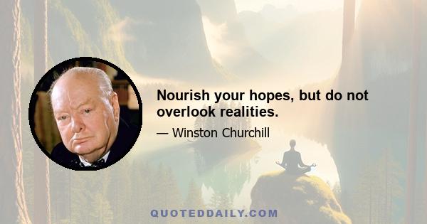 Nourish your hopes, but do not overlook realities.