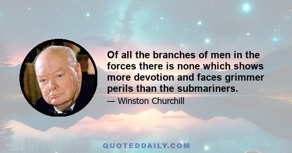 Of all the branches of men in the forces there is none which shows more devotion and faces grimmer perils than the submariners.