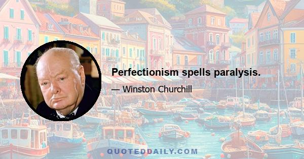 Perfectionism spells paralysis.