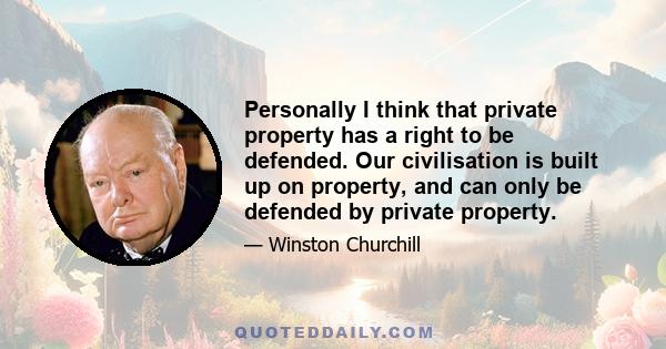 Personally I think that private property has a right to be defended. Our civilisation is built up on property, and can only be defended by private property.