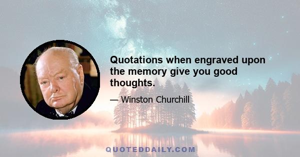 Quotations when engraved upon the memory give you good thoughts.