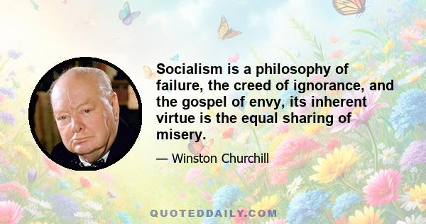 Socialism is a philosophy of failure, the creed of ignorance, and the gospel of envy, its inherent virtue is the equal sharing of misery.