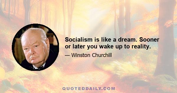 Socialism is like a dream. Sooner or later you wake up to reality.