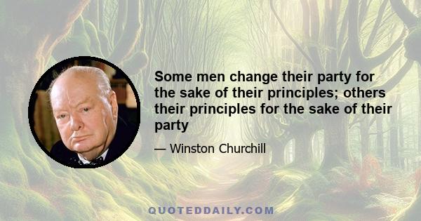 Some men change their party for the sake of their principles; others their principles for the sake of their party