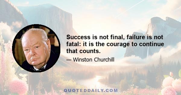 Success is not final, failure is not fatal: it is the courage to continue that counts.