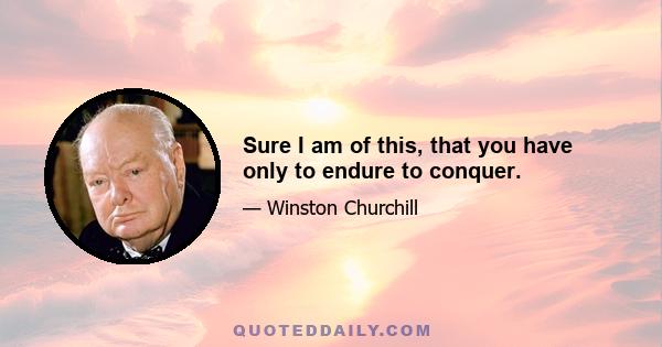 Sure I am of this, that you have only to endure to conquer.