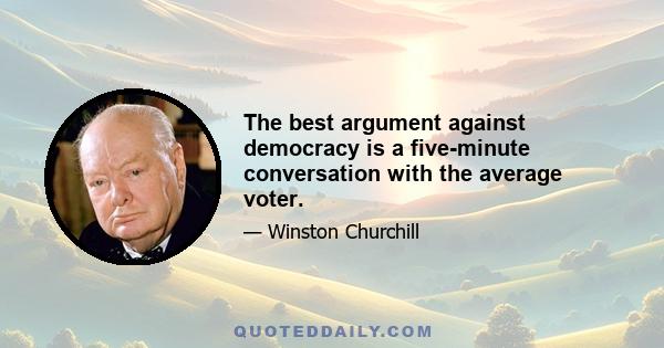 The best argument against democracy is a five-minute conversation with the average voter.