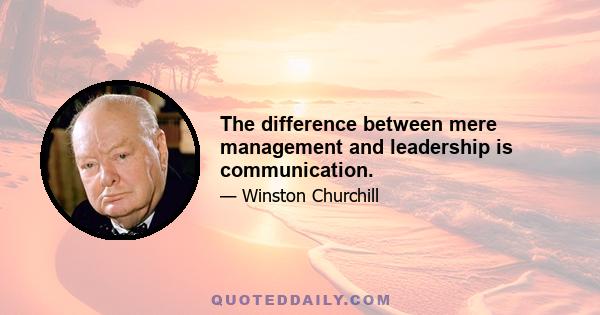 The difference between mere management and leadership is communication.