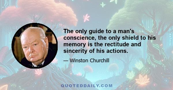 The only guide to a man's conscience, the only shield to his memory is the rectitude and sincerity of his actions.