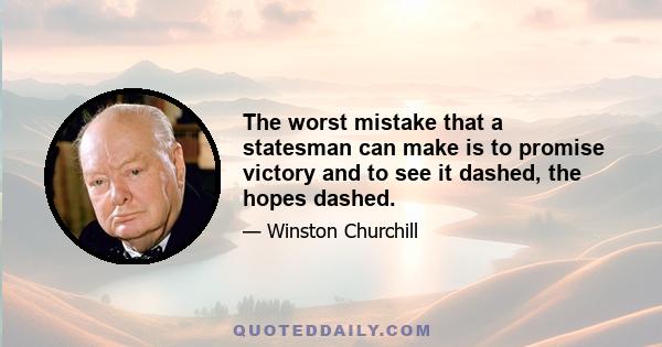 The worst mistake that a statesman can make is to promise victory and to see it dashed, the hopes dashed.