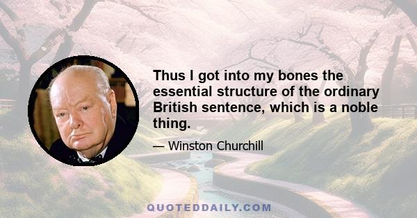 Thus I got into my bones the essential structure of the ordinary British sentence, which is a noble thing.