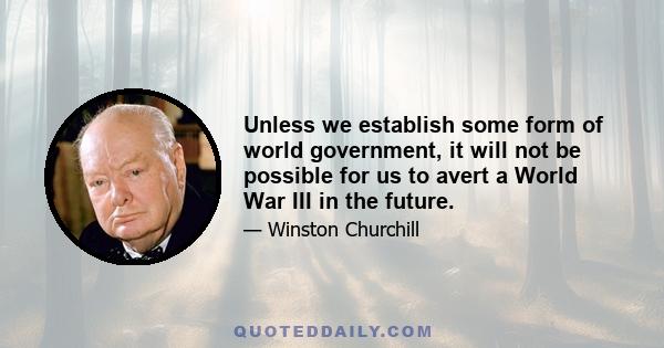 Unless we establish some form of world government, it will not be possible for us to avert a World War III in the future.