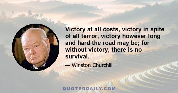 Victory at all costs, victory in spite of all terror, victory however long and hard the road may be; for without victory, there is no survival.