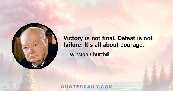 Victory is not final. Defeat is not failure. It's all about courage.