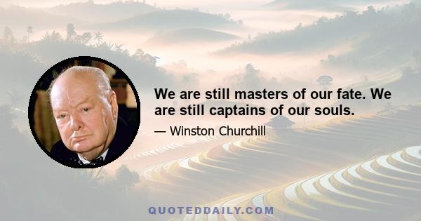 We are still masters of our fate. We are still captains of our souls.