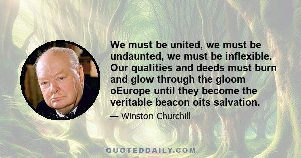 We must be united, we must be undaunted, we must be inflexible. Our qualities and deeds must burn and glow through the gloom oEurope until they become the veritable beacon oits salvation.