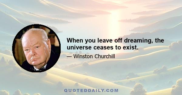 When you leave off dreaming, the universe ceases to exist.