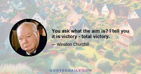 You ask what the aim is? I tell you it is victory - total victory.