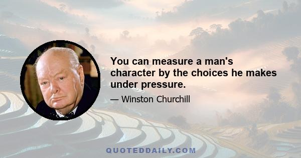 You can measure a man's character by the choices he makes under pressure.