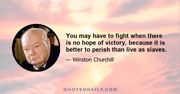 You may have to fight when there is no hope of victory, because it is better to perish than live as slaves.