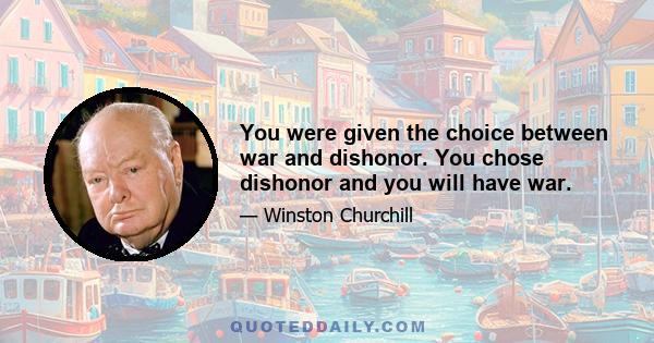 You were given the choice between war and dishonor. You chose dishonor and you will have war.