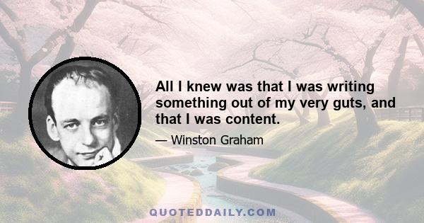 All I knew was that I was writing something out of my very guts, and that I was content.