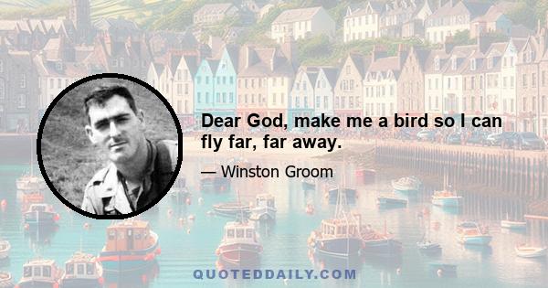 Dear God, make me a bird so I can fly far, far away.