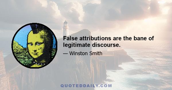 False attributions are the bane of legitimate discourse.