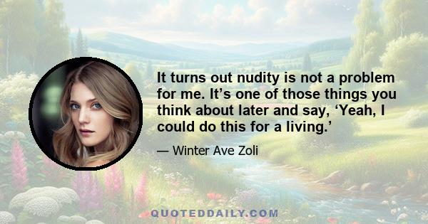 It turns out nudity is not a problem for me. It’s one of those things you think about later and say, ‘Yeah, I could do this for a living.’