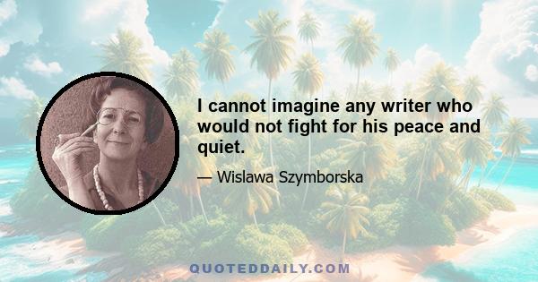 I cannot imagine any writer who would not fight for his peace and quiet.