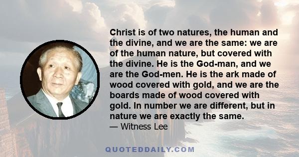 Christ is of two natures, the human and the divine, and we are the same: we are of the human nature, but covered with the divine. He is the God-man, and we are the God-men. He is the ark made of wood covered with gold,