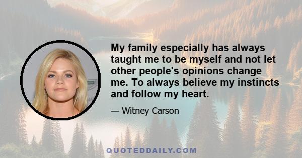 My family especially has always taught me to be myself and not let other people's opinions change me. To always believe my instincts and follow my heart.