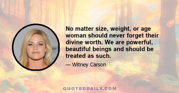 No matter size, weight, or age woman should never forget their divine worth. We are powerful, beautiful beings and should be treated as such.