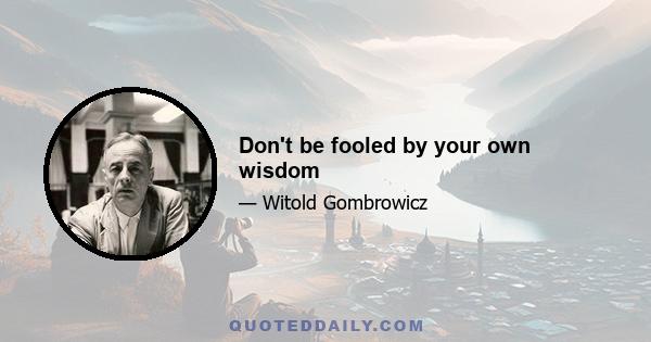 Don't be fooled by your own wisdom