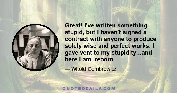 Great! I've written something stupid, but I haven't signed a contract with anyone to produce solely wise and perfect works. I gave vent to my stupidity...and here I am, reborn.