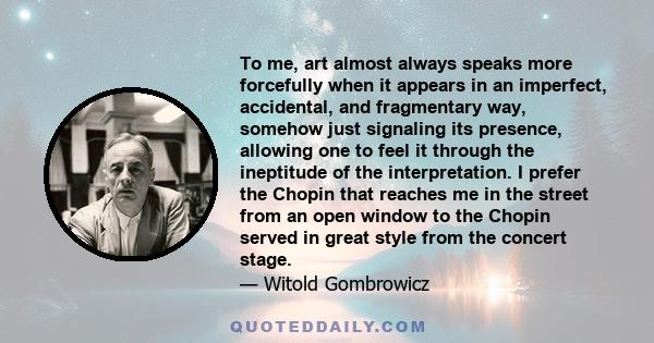 To me, art almost always speaks more forcefully when it appears in an imperfect, accidental, and fragmentary way, somehow just signaling its presence, allowing one to feel it through the ineptitude of the