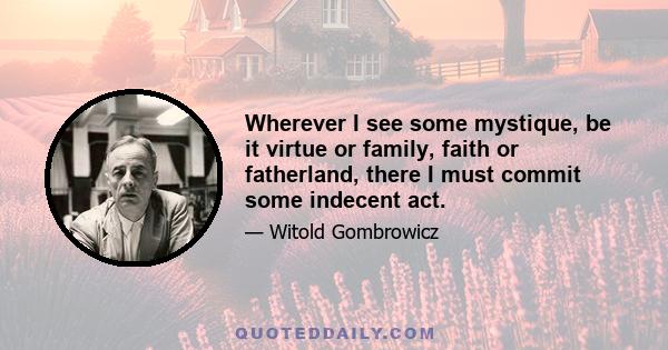 Wherever I see some mystique, be it virtue or family, faith or fatherland, there I must commit some indecent act.