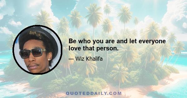 Be who you are and let everyone love that person.