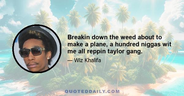 Breakin down the weed about to make a plane, a hundred niggas wit me all reppin taylor gang.