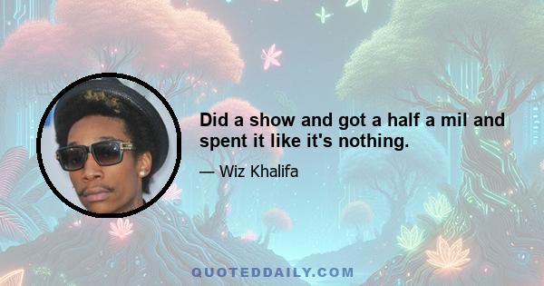 Did a show and got a half a mil and spent it like it's nothing.