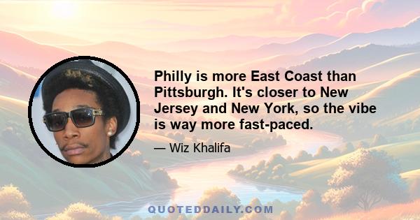 Philly is more East Coast than Pittsburgh. It's closer to New Jersey and New York, so the vibe is way more fast-paced.