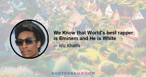 We Know that World's best rapper is Eminem and He is White