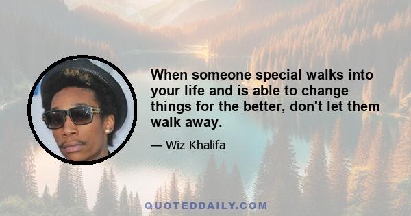 When someone special walks into your life and is able to change things for the better, don't let them walk away.