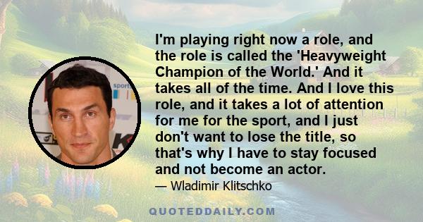 I'm playing right now a role, and the role is called the 'Heavyweight Champion of the World.' And it takes all of the time. And I love this role, and it takes a lot of attention for me for the sport, and I just don't