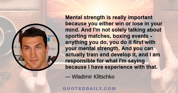 Mental strength is really important because you either win or lose in your mind. And I'm not solely talking about sporting matches, boxing events - anything you do, you do it first with your mental strength. And you can 