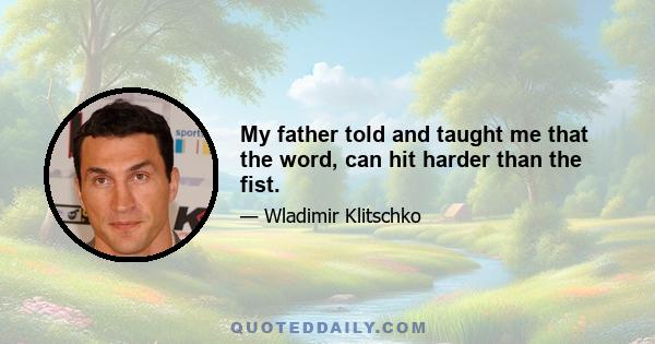 My father told and taught me that the word, can hit harder than the fist.