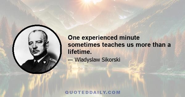 One experienced minute sometimes teaches us more than a lifetime.