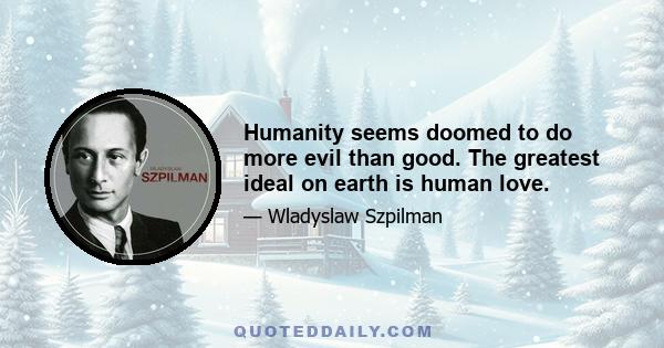 Humanity seems doomed to do more evil than good. The greatest ideal on earth is human love.