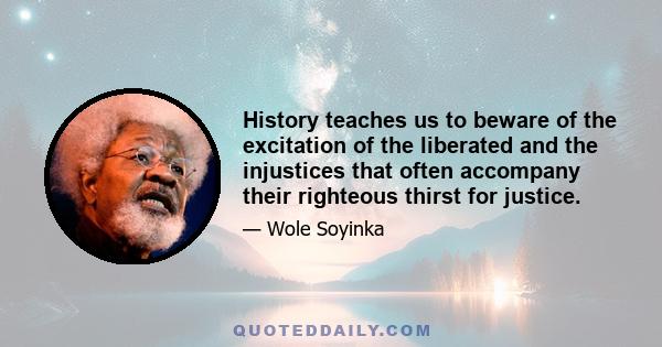 History teaches us to beware of the excitation of the liberated and the injustices that often accompany their righteous thirst for justice.