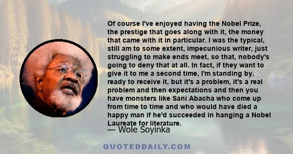 Of course I've enjoyed having the Nobel Prize, the prestige that goes along with it, the money that came with it in particular. I was the typical, still am to some extent, impecunious writer, just struggling to make